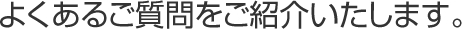 よくあるご質問をご紹介いたします。